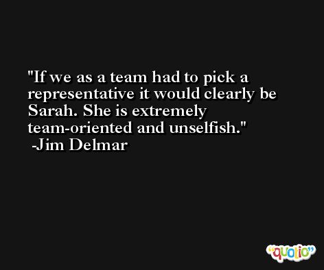 If we as a team had to pick a representative it would clearly be Sarah. She is extremely team-oriented and unselfish. -Jim Delmar
