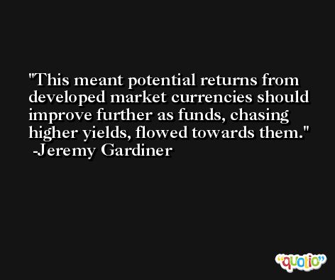 This meant potential returns from developed market currencies should improve further as funds, chasing higher yields, flowed towards them. -Jeremy Gardiner