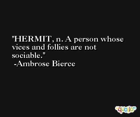 HERMIT, n. A person whose vices and follies are not sociable. -Ambrose Bierce