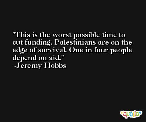 This is the worst possible time to cut funding. Palestinians are on the edge of survival. One in four people depend on aid. -Jeremy Hobbs