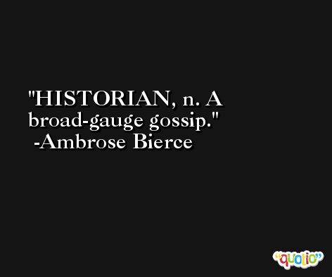 HISTORIAN, n. A broad-gauge gossip. -Ambrose Bierce