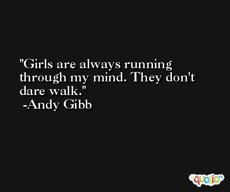 Girls are always running through my mind. They don't dare walk. -Andy Gibb