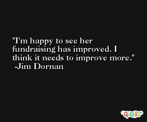 I'm happy to see her fundraising has improved. I think it needs to improve more. -Jim Dornan