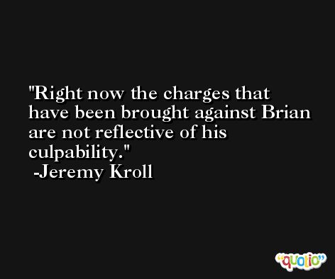Right now the charges that have been brought against Brian are not reflective of his culpability. -Jeremy Kroll