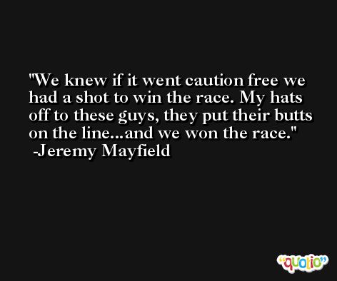 We knew if it went caution free we had a shot to win the race. My hats off to these guys, they put their butts on the line...and we won the race. -Jeremy Mayfield