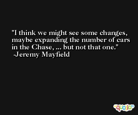 I think we might see some changes, maybe expanding the number of cars in the Chase, ... but not that one. -Jeremy Mayfield