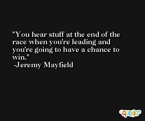 You hear stuff at the end of the race when you're leading and you're going to have a chance to win. -Jeremy Mayfield