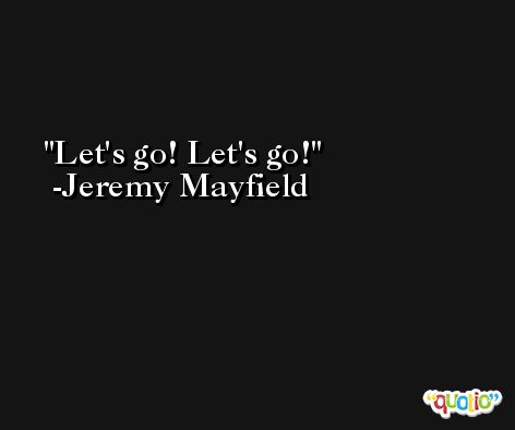 Let's go! Let's go! -Jeremy Mayfield