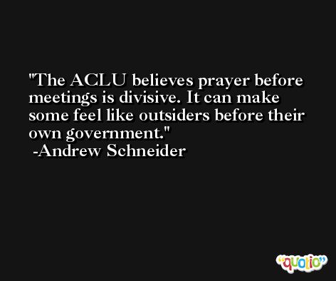 The ACLU believes prayer before meetings is divisive. It can make some feel like outsiders before their own government. -Andrew Schneider