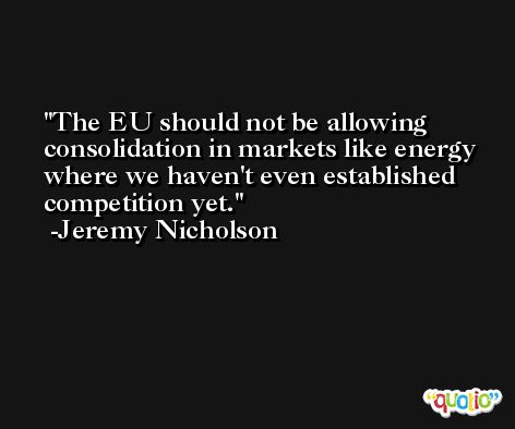 The EU should not be allowing consolidation in markets like energy where we haven't even established competition yet. -Jeremy Nicholson