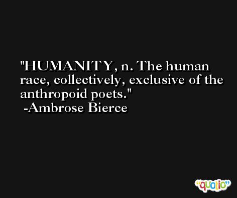HUMANITY, n. The human race, collectively, exclusive of the anthropoid poets. -Ambrose Bierce
