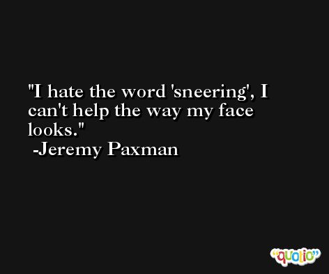 I hate the word 'sneering', I can't help the way my face looks. -Jeremy Paxman
