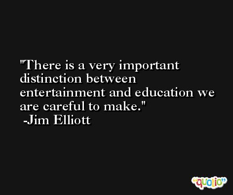 There is a very important distinction between entertainment and education we are careful to make. -Jim Elliott