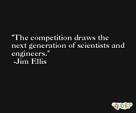 The competition draws the next generation of scientists and engineers. -Jim Ellis