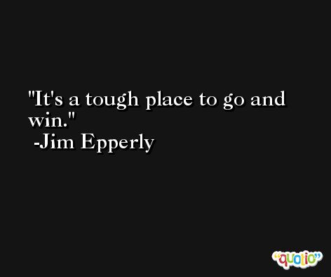 It's a tough place to go and win. -Jim Epperly