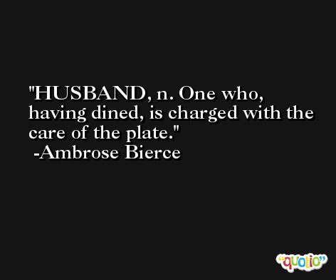 HUSBAND, n. One who, having dined, is charged with the care of the plate. -Ambrose Bierce
