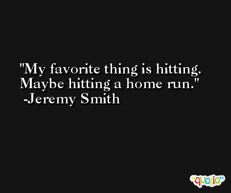 My favorite thing is hitting. Maybe hitting a home run. -Jeremy Smith