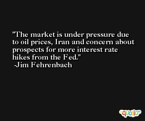 The market is under pressure due to oil prices, Iran and concern about prospects for more interest rate hikes from the Fed. -Jim Fehrenbach