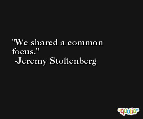We shared a common focus. -Jeremy Stoltenberg