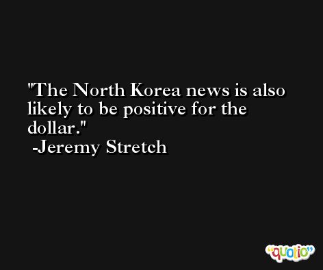 The North Korea news is also likely to be positive for the dollar. -Jeremy Stretch