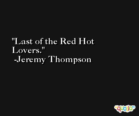 Last of the Red Hot Lovers. -Jeremy Thompson