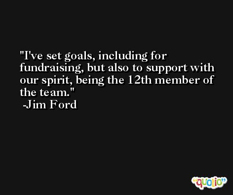 I've set goals, including for fundraising, but also to support with our spirit, being the 12th member of the team. -Jim Ford