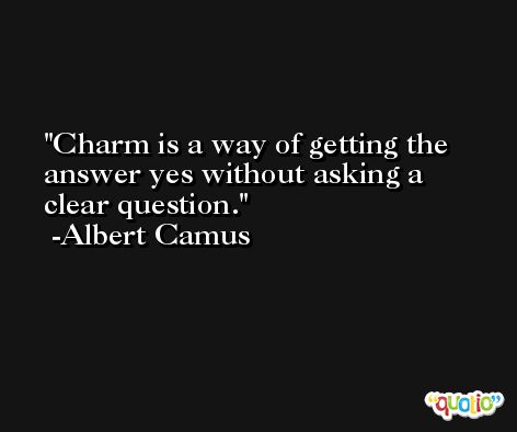 Charm is a way of getting the answer yes without asking a clear question. -Albert Camus