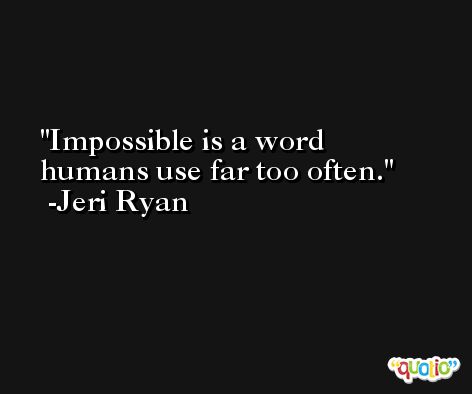 Impossible is a word humans use far too often. -Jeri Ryan
