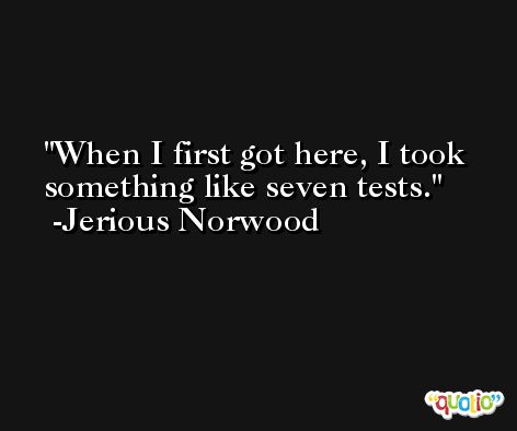 When I first got here, I took something like seven tests. -Jerious Norwood