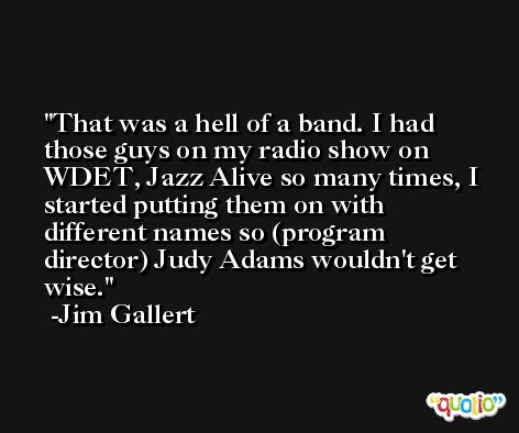 That was a hell of a band. I had those guys on my radio show on WDET, Jazz Alive so many times, I started putting them on with different names so (program director) Judy Adams wouldn't get wise. -Jim Gallert