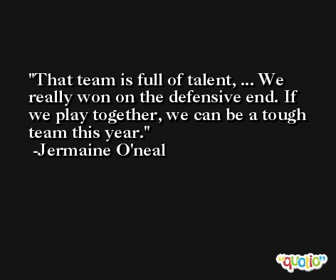 That team is full of talent, ... We really won on the defensive end. If we play together, we can be a tough team this year. -Jermaine O'neal