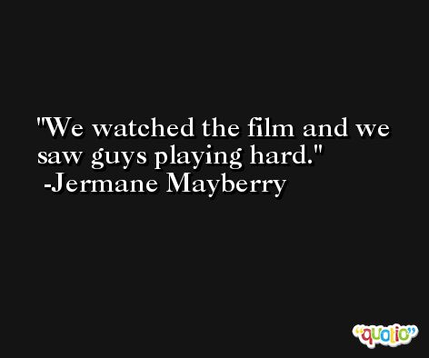 We watched the film and we saw guys playing hard. -Jermane Mayberry