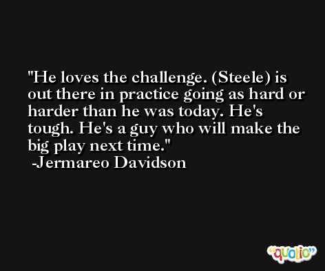 He loves the challenge. (Steele) is out there in practice going as hard or harder than he was today. He's tough. He's a guy who will make the big play next time. -Jermareo Davidson