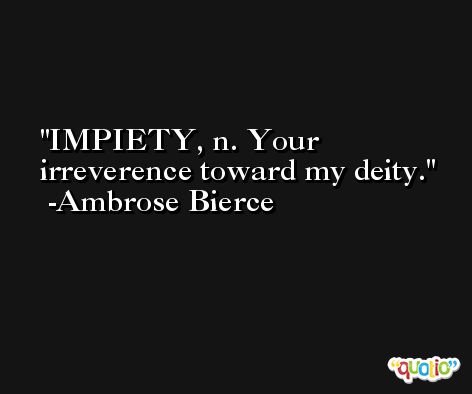 IMPIETY, n. Your irreverence toward my deity. -Ambrose Bierce