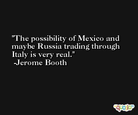 The possibility of Mexico and maybe Russia trading through Italy is very real. -Jerome Booth