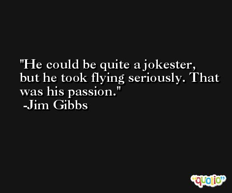 He could be quite a jokester, but he took flying seriously. That was his passion. -Jim Gibbs
