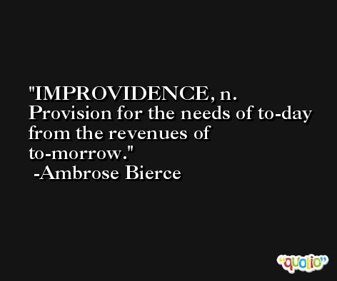 IMPROVIDENCE, n. Provision for the needs of to-day from the revenues of to-morrow. -Ambrose Bierce