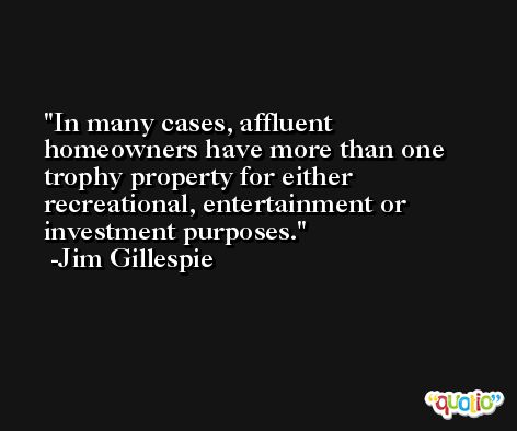 In many cases, affluent homeowners have more than one trophy property for either recreational, entertainment or investment purposes. -Jim Gillespie
