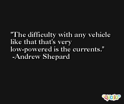 The difficulty with any vehicle like that that's very low-powered is the currents. -Andrew Shepard