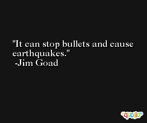 It can stop bullets and cause earthquakes. -Jim Goad