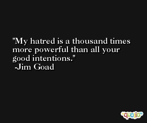 My hatred is a thousand times more powerful than all your good intentions. -Jim Goad