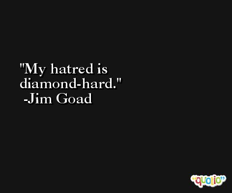 My hatred is diamond-hard. -Jim Goad