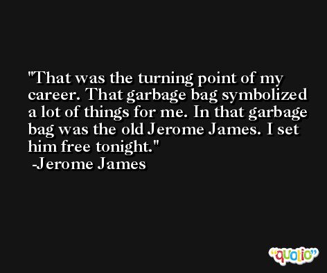 That was the turning point of my career. That garbage bag symbolized a lot of things for me. In that garbage bag was the old Jerome James. I set him free tonight. -Jerome James