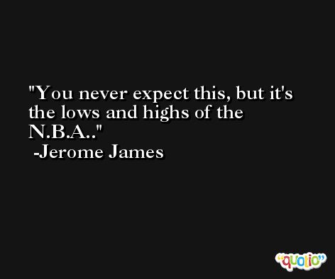 You never expect this, but it's the lows and highs of the N.B.A.. -Jerome James