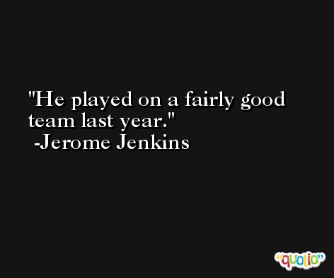He played on a fairly good team last year. -Jerome Jenkins