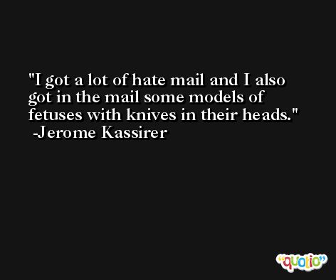 I got a lot of hate mail and I also got in the mail some models of fetuses with knives in their heads. -Jerome Kassirer