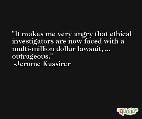 It makes me very angry that ethical investigators are now faced with a multi-million dollar lawsuit, ... outrageous. -Jerome Kassirer