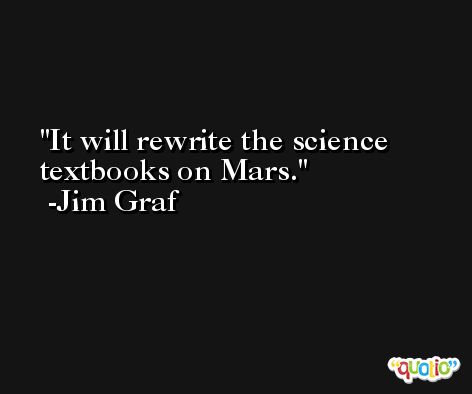 It will rewrite the science textbooks on Mars. -Jim Graf