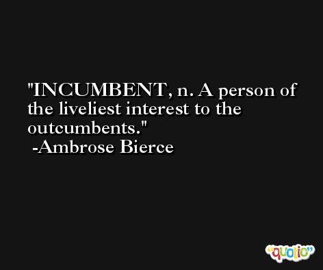 INCUMBENT, n. A person of the liveliest interest to the outcumbents. -Ambrose Bierce