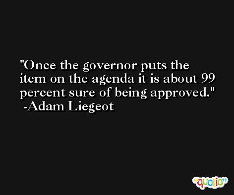 Once the governor puts the item on the agenda it is about 99 percent sure of being approved. -Adam Liegeot